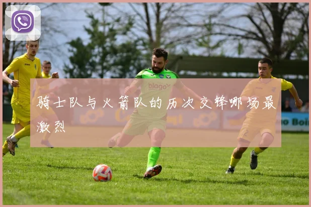 骑士队与火箭队的历次交锋哪场最激烈