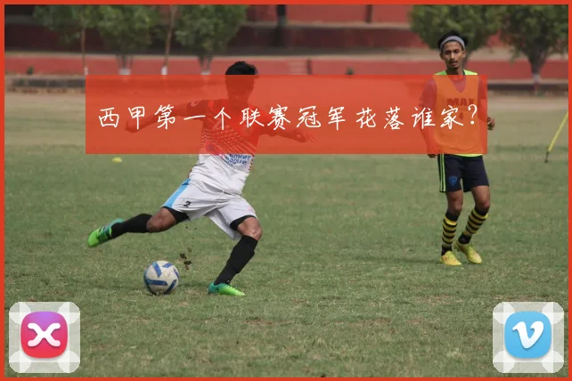 西甲第一个联赛冠军花落谁家?