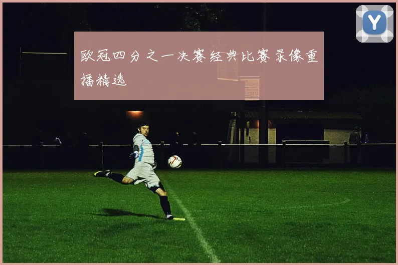 欧冠四分之一决赛经典比赛录像重播精选