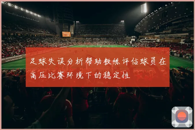 足球失误分析帮助教练评估球员在高压比赛环境下的稳定性
