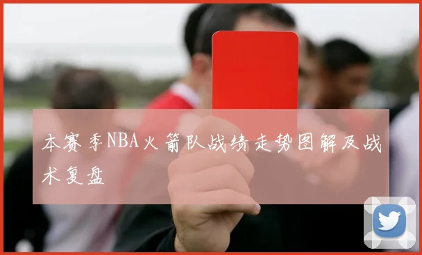 本赛季NBA火箭队战绩走势图解及战术复盘