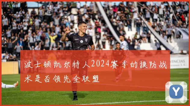 波士顿凯尔特人2024赛季的换防战术是否领先全联盟