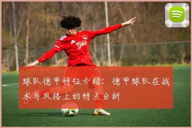球队德甲特征介绍:德甲球队在战术与风格上的特点分析